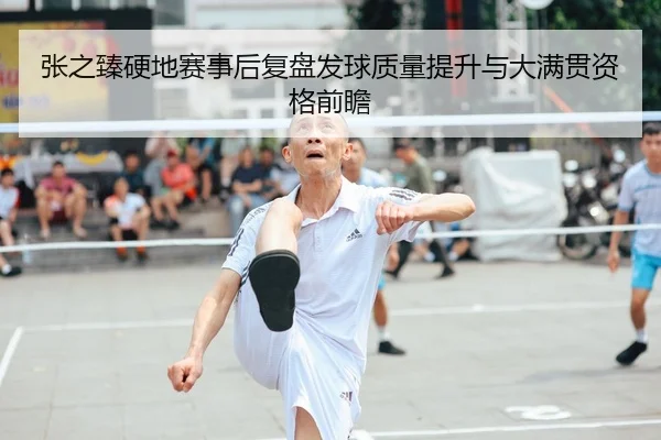 张之臻硬地赛事后复盘发球质量提升与大满贯资格前瞻